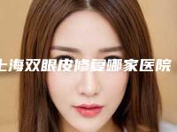 上海双眼皮修复哪家医院好一点?技术好、性价比高的医院分享