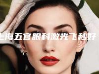 上海五官眼科激光飞秒好吗?其医疗和科研水平在国内一直处于领先水平