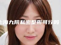 上海九院私密整形可行吗(上海九院医生私人诊所)