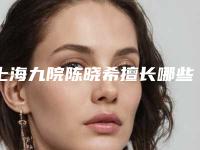 上海九院陈晓希擅长哪些疾病(上海九院陈教授)