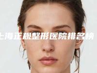 上海正规整形医院排名榜前七分享:高标准高品质,值得推荐!