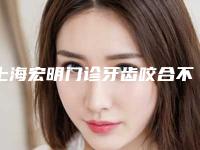 上海宏明门诊牙齿咬合不齐矫正手术的价格具体是多少
