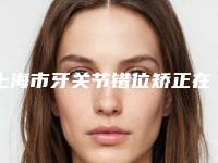 上海市牙关节错位矫正在榜清单强榜top10强一览表公布-上海市牙关节错位矫正口腔医生