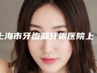上海市牙齿漏牙根医院上榜清单好还实惠（上海市牙齿漏牙根口腔医院实力擅长风格尽显不同）
