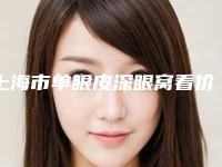 上海市单眼皮深眼窝看价格(价目)优惠2025-上海市单眼皮深眼窝看价格行情
