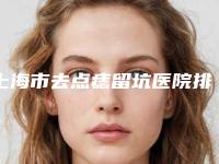上海市去点痣留坑医院排名榜top10贴心推荐(上海市去点痣留坑整形医院)