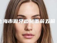 上海市做牙齿贴面前五前三医生-福利查收-上海市做牙齿贴面口腔医生