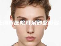上海市医院耳朵部整形多少钱(上海嘉人医疗美容口碑_技术优势_效果一站式科普)