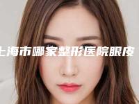 上海市哪家整形医院眼皮松弛比较好(上海六院美容科大咖实力认证)