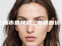 上海市唇腭裂二期修复价格价位表刷新-上海市唇腭裂二期修复价格行情