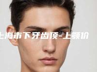 上海市下牙齿顶-上颚价格表2025免费公示(下牙齿顶-上颚均价为:3694元)