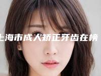 上海市成人矫正牙齿在榜名单名单分析-上海市成人矫正牙齿口腔医生