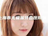 上海市无痛拔牙齿医院排名前十位实力大评比（上海慧丽口腔门诊部大咖实力入围）