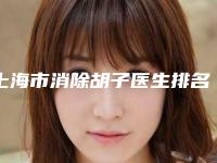 上海市消除胡子医生排名榜靠谱权威-崔多松整形医生综合实力大盘点