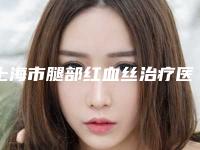 上海市腿部红血丝治疗医院哪家可靠-上海市第八人民医院医学美容整形科大家都说技术好