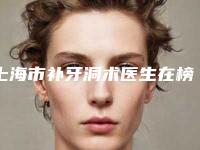 上海市补牙洞术医生在榜名单前十推荐-上海市补牙洞术口腔医生