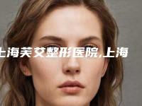 上海芙艾整形医院,上海新健威整形美容门诊部哪家好