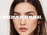 上海虹桥医院耳鼻喉科,上海中瀛医疗美容技术口碑一对一了解