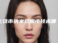上饶市纳米双眼皮技术哪个整形医院好(上饶维密多利亚医疗美容门诊部行业领头)