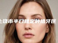 上饶市半口雅定种植牙医生排名榜前十位口腔技术哪位好-上饶市吕丹丹口腔医生