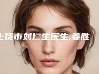 上饶市刘仁生医生,姜胜勋医生那个好-姜胜勋医师实力抗打