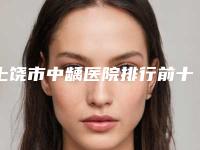 上饶市中龋医院排行前十佳公立医美占比稍多(上饶市中龋口腔医院众多网友推荐)