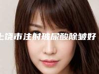 上饶市注射玻尿酸除皱好的医院医生名单公布(上饶市注射玻尿酸除皱整形医院)