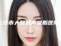 上饶市大腿超声吸脂医院哪家好(上饶德尔美客医疗美容整形门诊部助力变美)