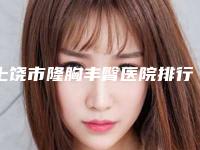 上饶市隆胸丰臀医院排行更厉害(上饶星辰医疗美容门诊部专科医生且收费不贵)
