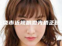 上饶市近视眼激光矫正医院排行前十位上榜推荐(上饶市近视眼激光矫正整形医院)