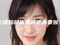 上饶脸部吸脂减肥术要多少费用-上饶脸部吸脂减肥手术是什么价格