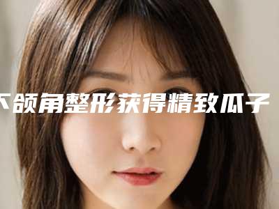 下颌角整形获得精致瓜子脸的秘密武器