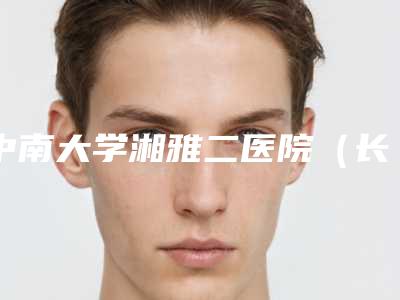 中南大学湘雅二医院(长沙湘雅二医院)整形科无痛背部抽脂术的医生哪位实力棒