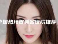 中国热玛吉美容医院推荐:热玛吉美容医院前50名谁独占鳌头人气推荐
