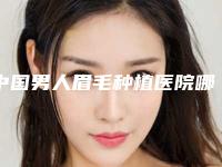 中国男人眉毛种植医院哪家强:男人眉毛种植医院top50已定