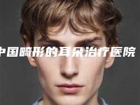 中国畸形的耳朵治疗医院推荐:畸形的耳朵治疗医院前50位专业筛选