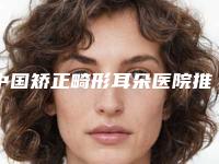 中国矫正畸形耳朵医院推荐:矫正畸形耳朵医院top50强全新资料