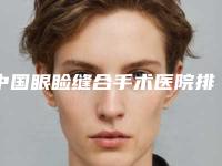 中国眼睑缝合手术医院排名:眼睑缝合手术医院前50独个测评