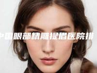 中国眼部精雕提眉医院排名：眼部精雕提眉医院top50强名单表