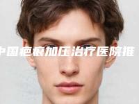 中国疤痕加压治疗医院推荐:疤痕加压治疗医院前50名新参考