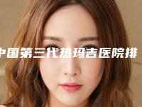 中国第三代热玛吉医院排名:第三代热玛吉医院top50强提前预告