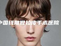 中国线雕做拉皮手术医院排名:线雕做拉皮手术医院前50快速一览