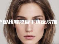 中国线雕修复手术医院推荐:线雕修复手术医院前50超全更新
