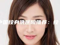 中国纹身洗医院推荐:纹身洗医院前50名全程高能