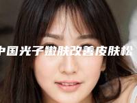 中国光子嫩肤改善皮肤松弛正规医院:光子嫩肤改善皮肤松弛医院前50位花名册一览