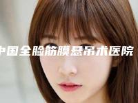 中国全脸筋膜悬吊术医院推荐:全脸筋膜悬吊术医院top50强名单爆料