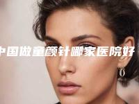 中国做童颜针哪家医院好:做童颜针医院前50口碑评比