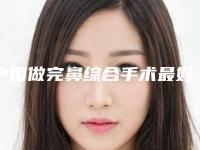 中国做完鼻综合手术最好的医院:做完鼻综合手术医院前50名私藏分享