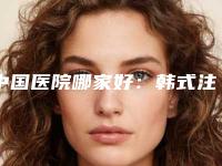中国医院哪家好:韩式注射隆鼻医院前50权威最新发布