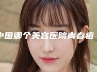 中国哪个美容医院青春痘治疗手术好：青春痘治疗手术医院top50进行挑选